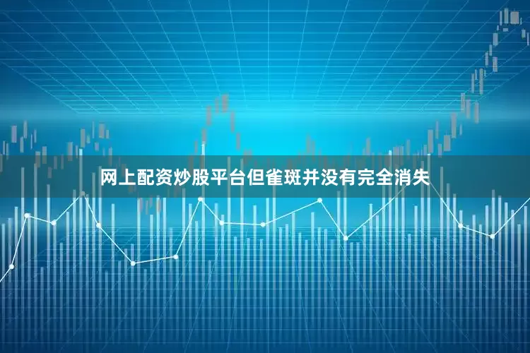 网上配资炒股平台但雀斑并没有完全消失