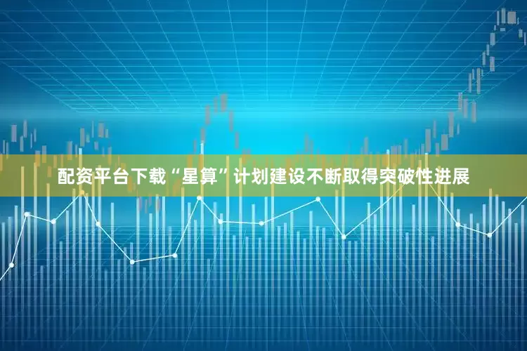 配资平台下载“星算”计划建设不断取得突破性进展