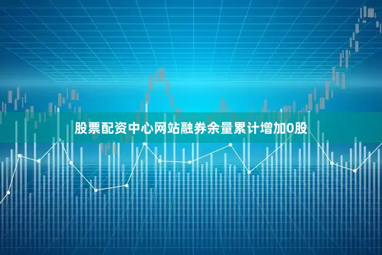 股票配资中心网站融券余量累计增加0股