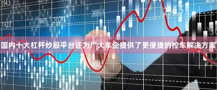 国内十大杠杆炒股平台还为广大车企提供了更便捷的控车解决方案