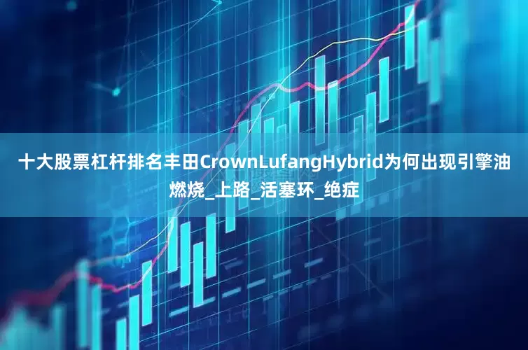 十大股票杠杆排名丰田CrownLufangHybrid为何出现引擎油燃烧_上路_活塞环_绝症