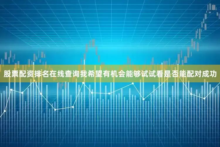股票配资排名在线查询我希望有机会能够试试看是否能配对成功