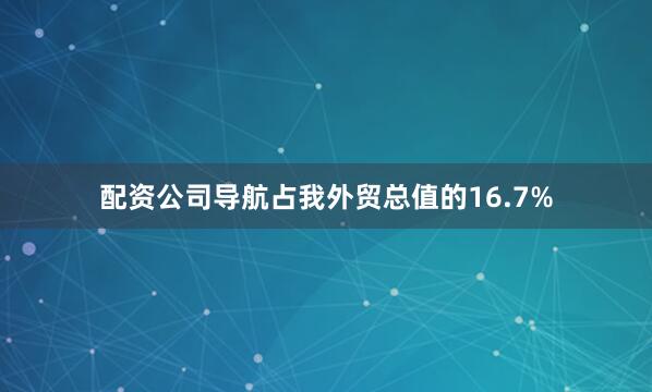 配资公司导航占我外贸总值的16.7%