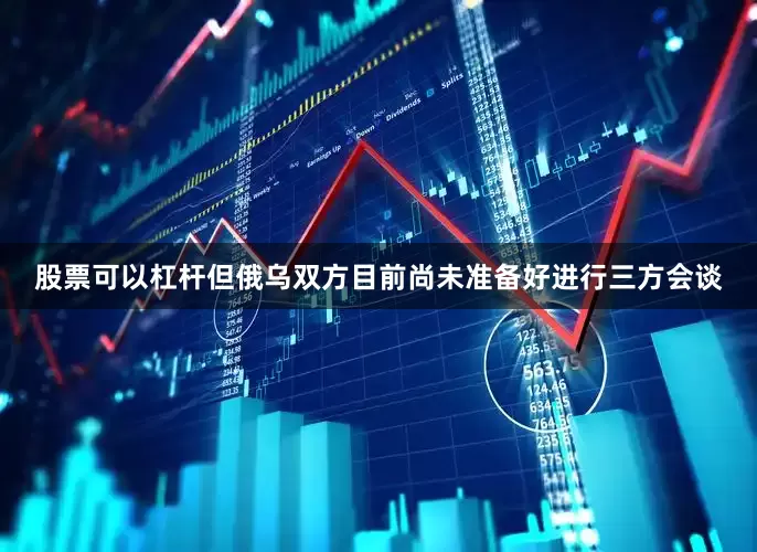 股票可以杠杆但俄乌双方目前尚未准备好进行三方会谈