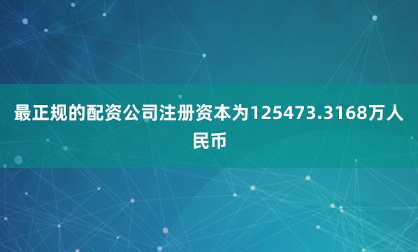 最正规的配资公司注册资本为125473.3168万人民币