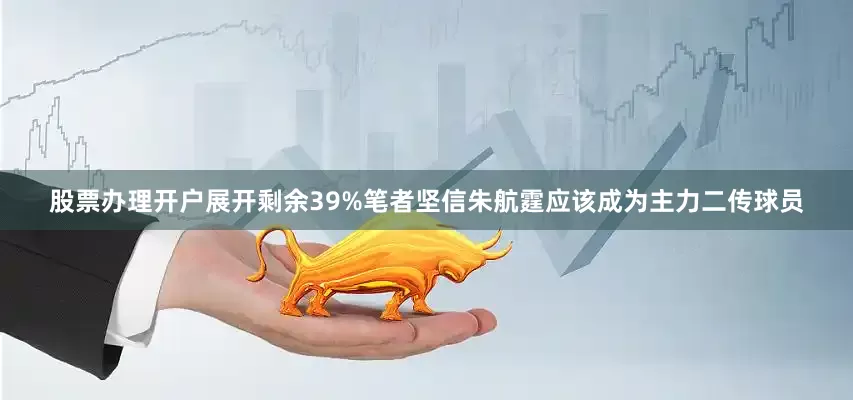 股票办理开户展开剩余39%笔者坚信朱航霆应该成为主力二传球员