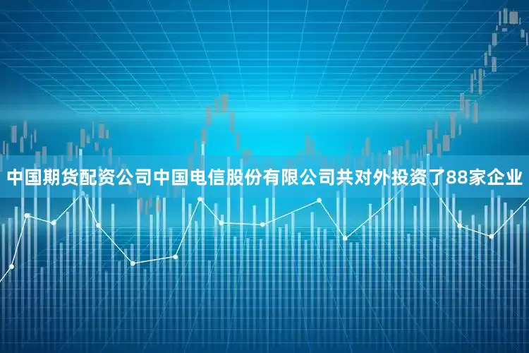 中国期货配资公司中国电信股份有限公司共对外投资了88家企业