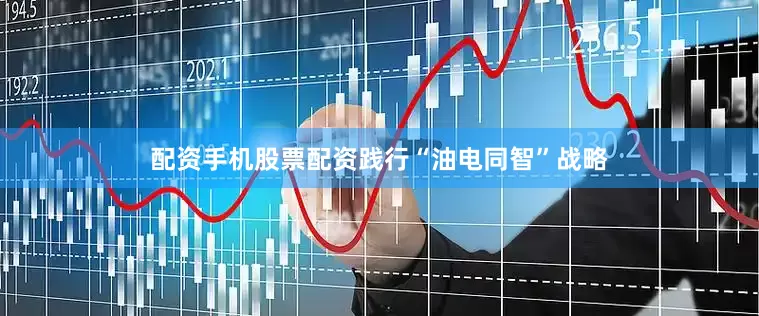 配资手机股票配资践行“油电同智”战略