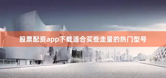 股票配资app下载适合买些走量的热门型号