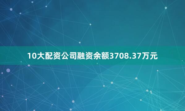 10大配资公司融资余额3708.37万元