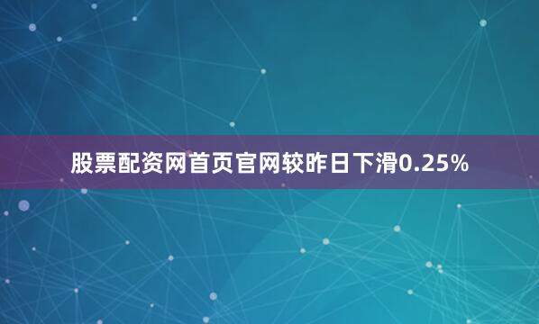 股票配资网首页官网较昨日下滑0.25%