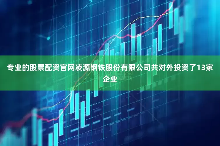 专业的股票配资官网凌源钢铁股份有限公司共对外投资了13家企业