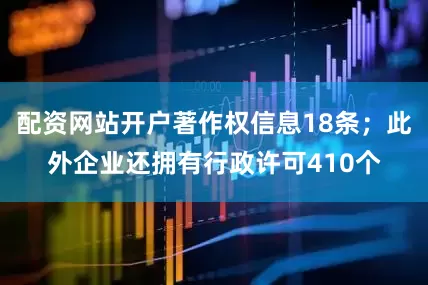 配资网站开户著作权信息18条；此外企业还拥有行政许可410个