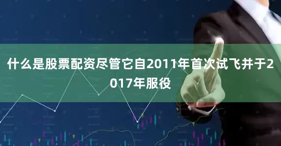 什么是股票配资尽管它自2011年首次试飞并于2017年服役