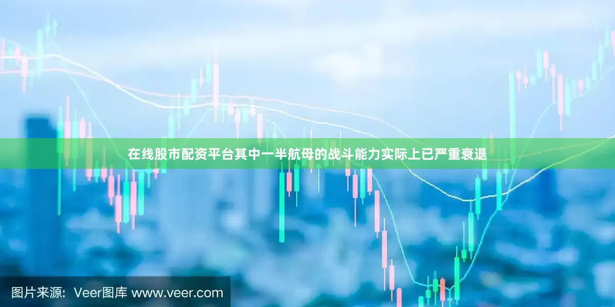 在线股市配资平台其中一半航母的战斗能力实际上已严重衰退