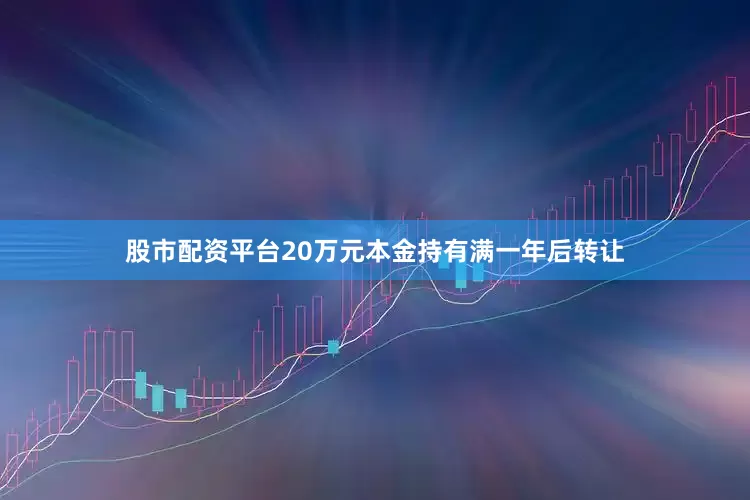 股市配资平台20万元本金持有满一年后转让