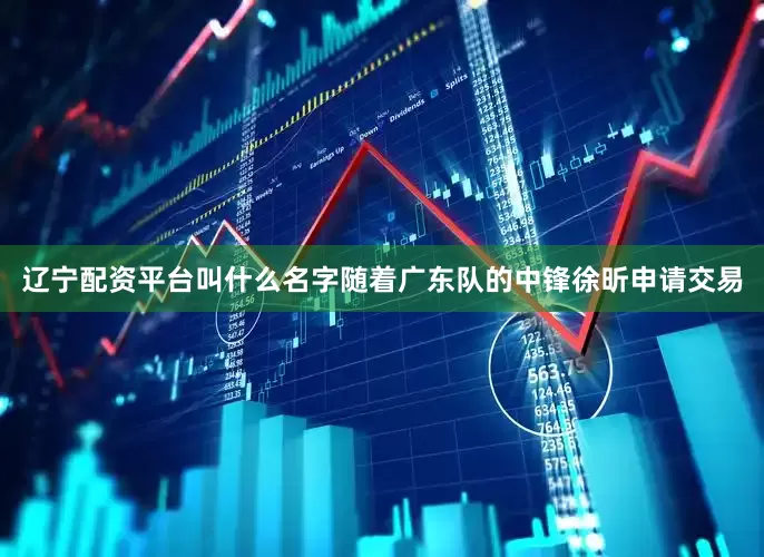 辽宁配资平台叫什么名字随着广东队的中锋徐昕申请交易