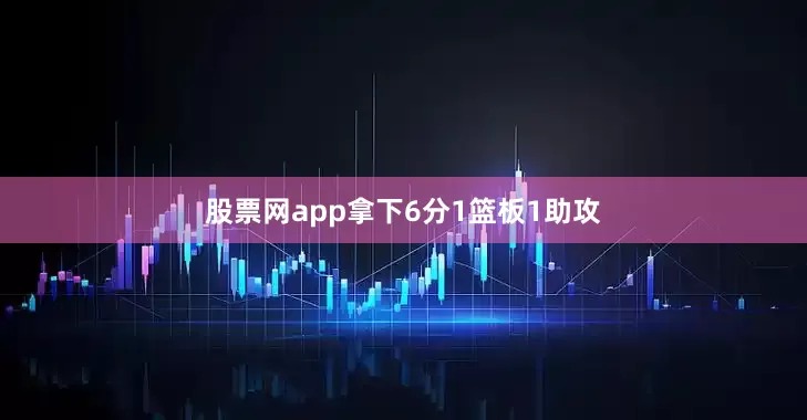 股票网app拿下6分1篮板1助攻