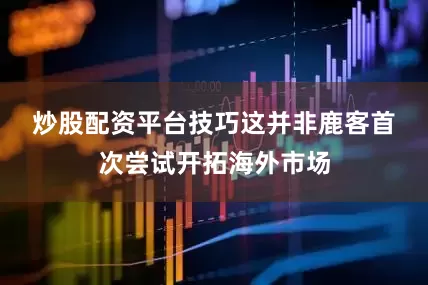 炒股配资平台技巧　　这并非鹿客首次尝试开拓海外市场