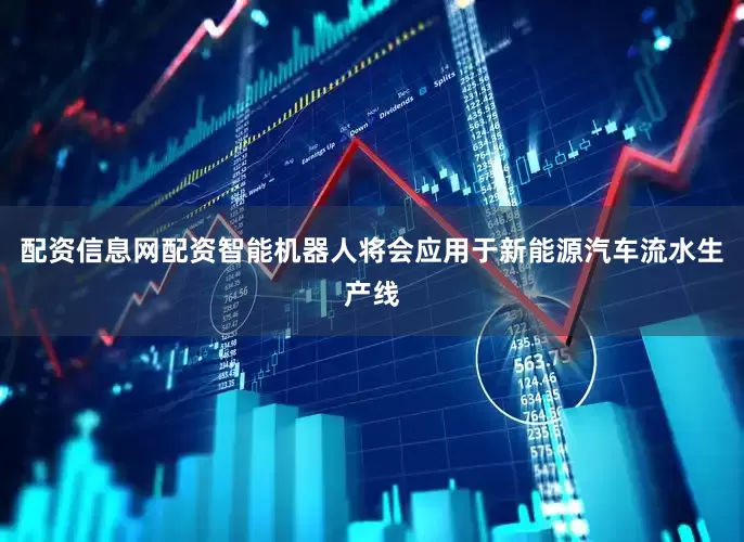 配资信息网配资智能机器人将会应用于新能源汽车流水生产线
