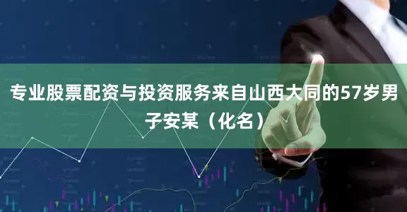 专业股票配资与投资服务来自山西大同的57岁男子安某（化名）