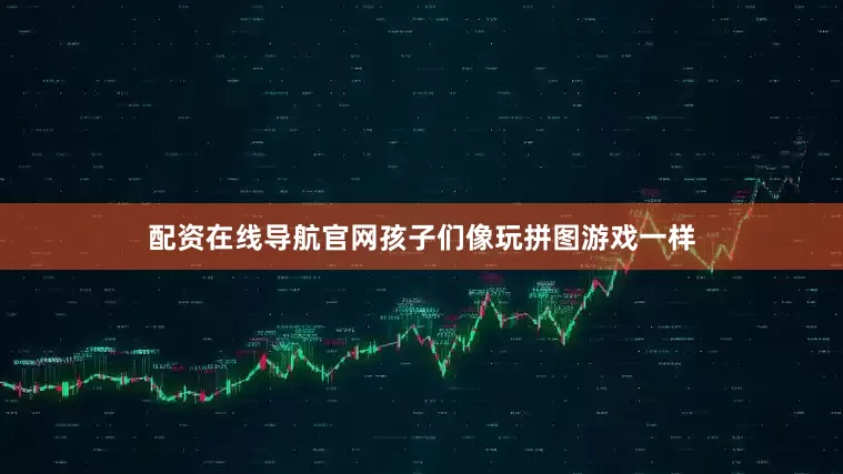 配资在线导航官网孩子们像玩拼图游戏一样