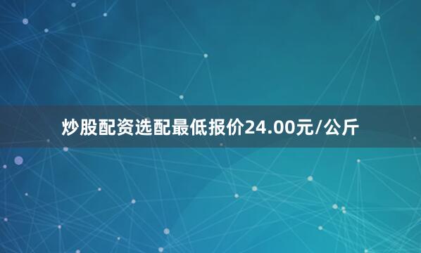 炒股配资选配最低报价24.00元/公斤