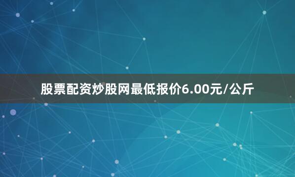 股票配资炒股网最低报价6.00元/公斤