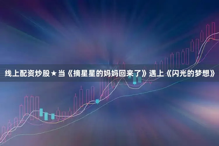 线上配资炒股★当《摘星星的妈妈回来了》遇上《闪光的梦想》
