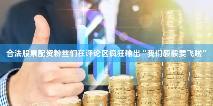 合法股票配资粉丝们在评论区疯狂输出“我们毅毅要飞啦”