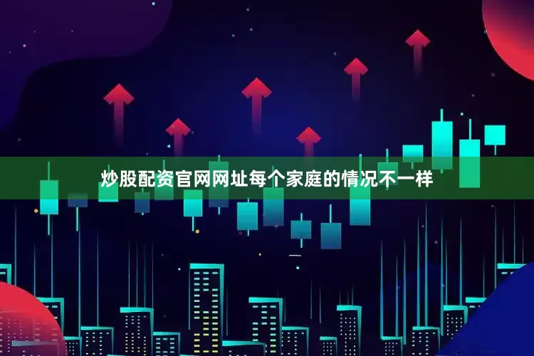 炒股配资官网网址每个家庭的情况不一样