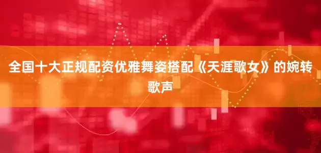 全国十大正规配资优雅舞姿搭配《天涯歌女》的婉转歌声