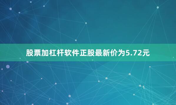 股票加杠杆软件正股最新价为5.72元