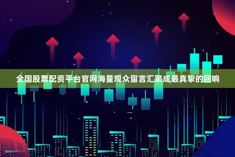 全国股票配资平台官网海量观众留言汇聚成最真挚的回响