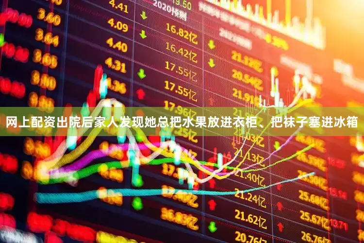 网上配资出院后家人发现她总把水果放进衣柜、把袜子塞进冰箱