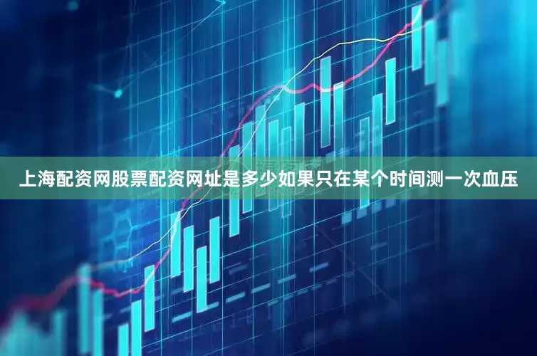 上海配资网股票配资网址是多少如果只在某个时间测一次血压