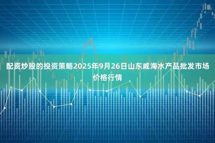 配资炒股的投资策略2025年9月26日山东威海水产品批发市场价格行情