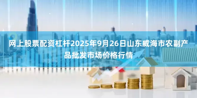 网上股票配资杠杆2025年9月26日山东威海市农副产品批发市场价格行情