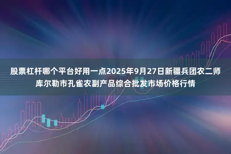 股票杠杆哪个平台好用一点2025年9月27日新疆兵团农二师库尔勒市孔雀农副产品综合批发市场价格行情