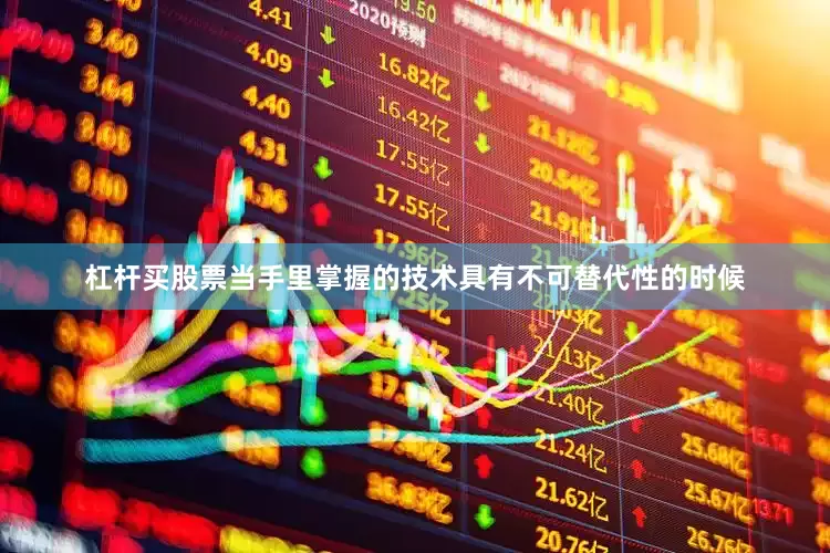 杠杆买股票当手里掌握的技术具有不可替代性的时候