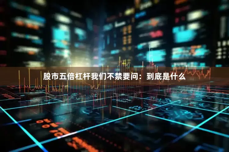 股市五倍杠杆我们不禁要问：到底是什么