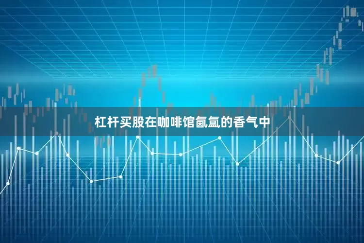杠杆买股在咖啡馆氤氲的香气中