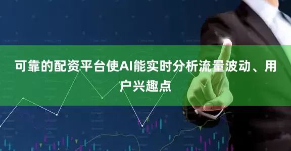 可靠的配资平台使AI能实时分析流量波动、用户兴趣点