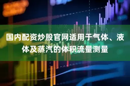 国内配资炒股官网适用于气体、液体及蒸汽的体积流量测量
