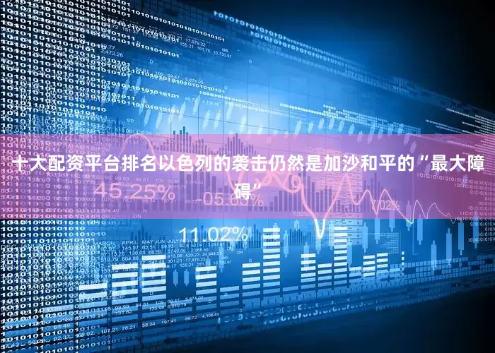 十大配资平台排名以色列的袭击仍然是加沙和平的“最大障碍”