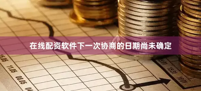 在线配资软件下一次协商的日期尚未确定