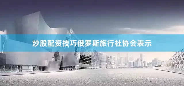 炒股配资技巧俄罗斯旅行社协会表示